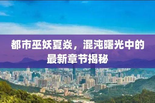 都市巫妖夏焱，混沌曙光中的最新章節(jié)揭秘