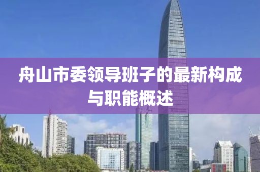 舟山市委領(lǐng)導(dǎo)班子的最新構(gòu)成與職能概述