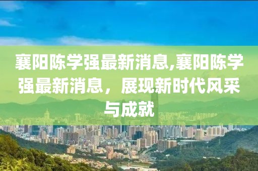 襄陽陳學(xué)強(qiáng)最新消息,襄陽陳學(xué)強(qiáng)最新消息，展現(xiàn)新時(shí)代風(fēng)采與成就