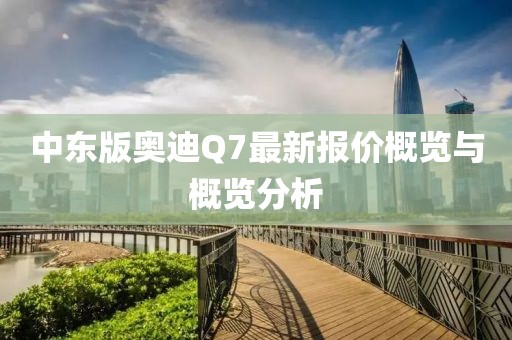 中東版奧迪Q7最新報(bào)價(jià)概覽與概覽分析