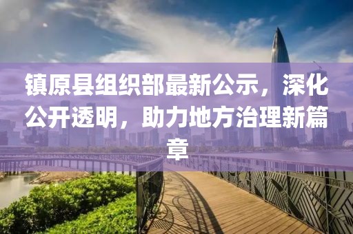 鎮(zhèn)原縣組織部最新公示，深化公開透明，助力地方治理新篇章