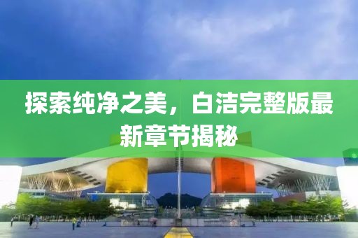探索純凈之美，白潔完整版最新章節(jié)揭秘