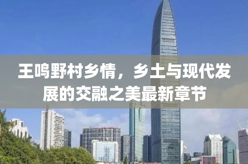 王鳴野村鄉(xiāng)情，鄉(xiāng)土與現(xiàn)代發(fā)展的交融之美最新章節(jié)