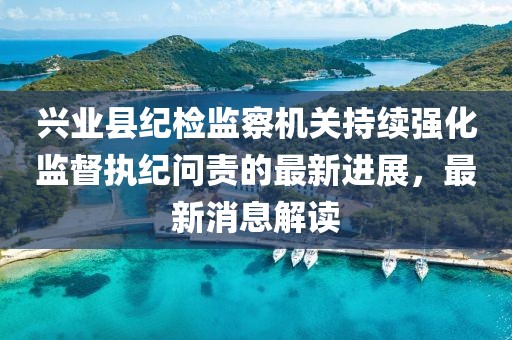 興業(yè)縣紀(jì)檢監(jiān)察機(jī)關(guān)持續(xù)強(qiáng)化監(jiān)督執(zhí)紀(jì)問(wèn)責(zé)的最新進(jìn)展，最新消息解讀