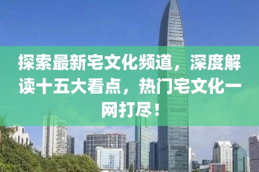 探索最新宅文化頻道，深度解讀十五大看點，熱門宅文化一網(wǎng)打盡！