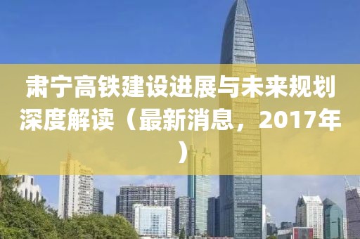 肅寧高鐵建設(shè)進(jìn)展與未來規(guī)劃深度解讀（最新消息，2017年）