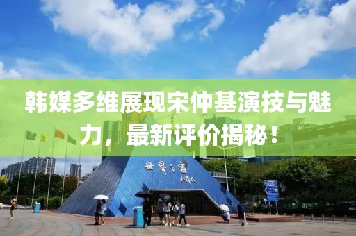 韓媒多維展現(xiàn)宋仲基演技與魅力，最新評(píng)價(jià)揭秘！