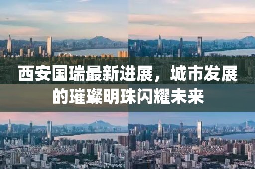 西安國瑞最新進(jìn)展，城市發(fā)展的璀璨明珠閃耀未來