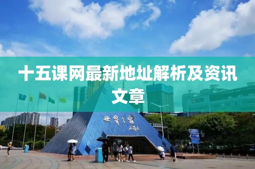 十五課網(wǎng)最新地址解析及資訊文章