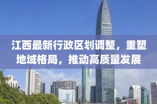 江西最新行政區(qū)劃調(diào)整，重塑地域格局，推動高質(zhì)量發(fā)展