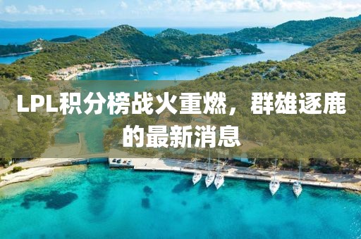 LPL積分榜戰(zhàn)火重燃，群雄逐鹿的最新消息