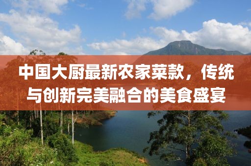 中國(guó)大廚最新農(nóng)家菜款，傳統(tǒng)與創(chuàng)新完美融合的美食盛宴