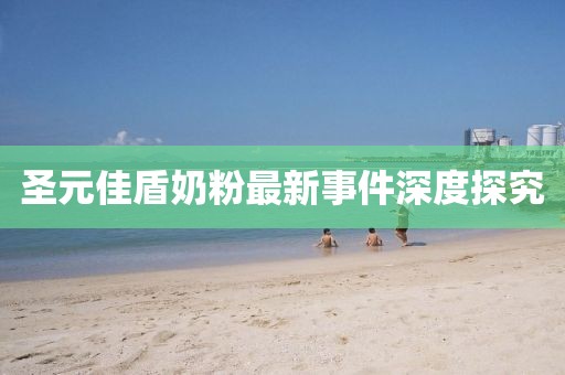 圣元佳盾奶粉最新事件深度探究
