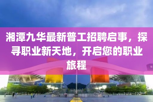 湘潭九華最新普工招聘啟事，探尋職業(yè)新天地，開啟您的職業(yè)旅程