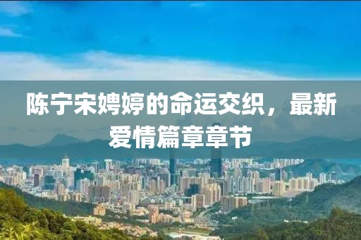 陳寧宋娉婷的命運(yùn)交織，最新愛情篇章章節(jié)