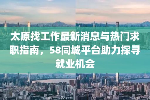 太原找工作最新消息與熱門求職指南，58同城平臺(tái)助力探尋就業(yè)機(jī)會(huì)