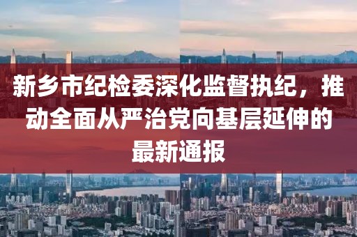 新鄉(xiāng)市紀(jì)檢委深化監(jiān)督執(zhí)紀(jì)，推動(dòng)全面從嚴(yán)治黨向基層延伸的最新通報(bào)