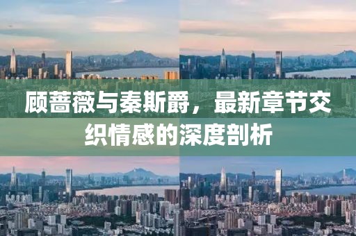 顧薔薇與秦斯爵，最新章節(jié)交織情感的深度剖析