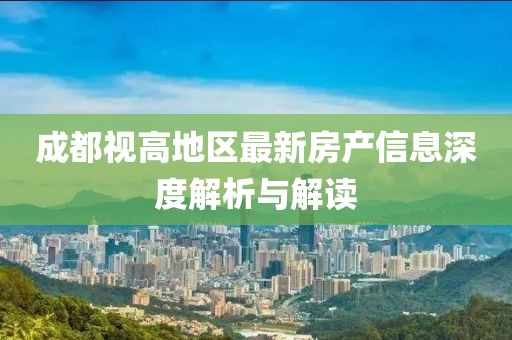 成都視高地區(qū)最新房產(chǎn)信息深度解析與解讀