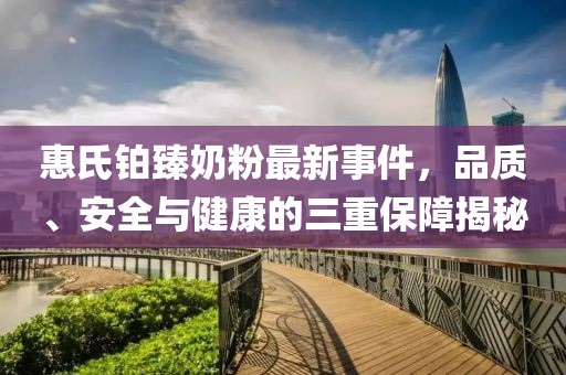 惠氏鉑臻奶粉最新事件，品質(zhì)、安全與健康的三重保障揭秘