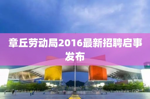 章丘勞動(dòng)局2016最新招聘啟事發(fā)布