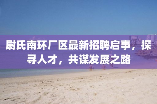 尉氏南環(huán)廠區(qū)最新招聘啟事，探尋人才，共謀發(fā)展之路