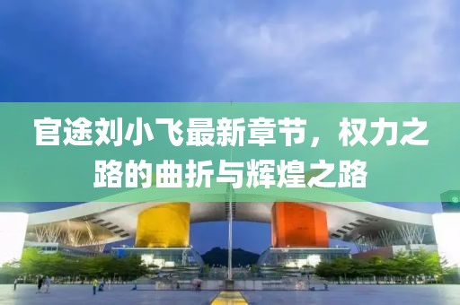 官途劉小飛最新章節(jié)，權(quán)力之路的曲折與輝煌之路