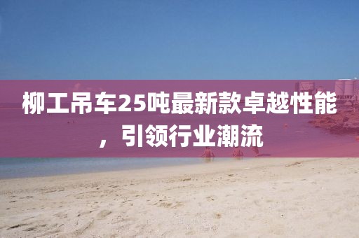 柳工吊車25噸最新款卓越性能，引領(lǐng)行業(yè)潮流