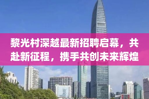 黎光村深越最新招聘啟幕，共赴新征程，攜手共創(chuàng)未來輝煌