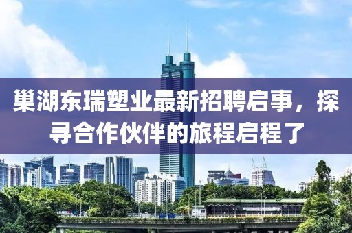 巢湖東瑞塑業(yè)最新招聘啟事，探尋合作伙伴的旅程啟程了