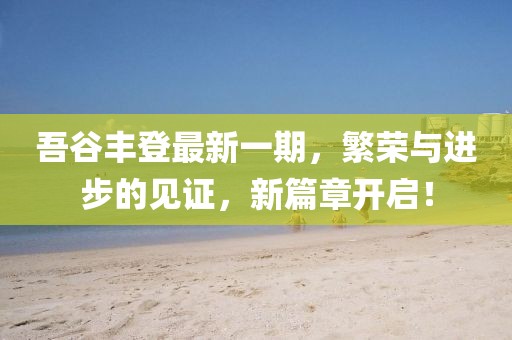 吾谷豐登最新一期，繁榮與進步的見證，新篇章開啟！