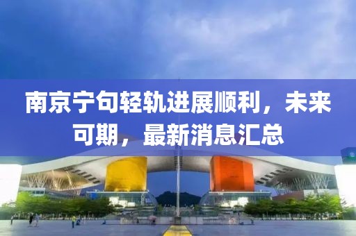 南京寧句輕軌進(jìn)展順利，未來可期，最新消息匯總