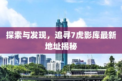 探索與發(fā)現(xiàn)，追尋7虎影庫最新地址揭秘