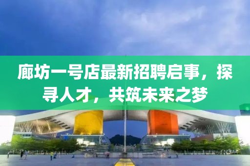 廊坊一號(hào)店最新招聘啟事，探尋人才，共筑未來之夢