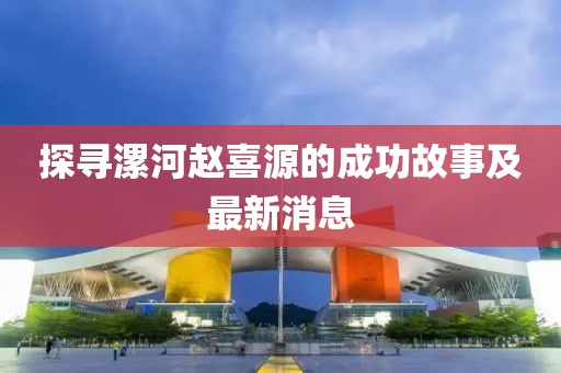 探尋漯河趙喜源的成功故事及最新消息
