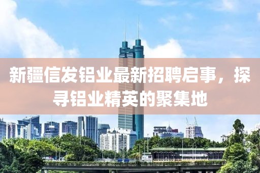 新疆信發(fā)鋁業(yè)最新招聘啟事，探尋鋁業(yè)精英的聚集地