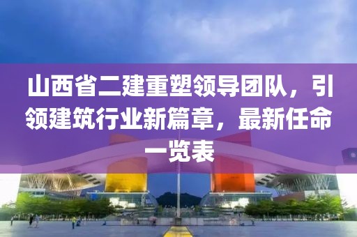 山西省二建重塑領(lǐng)導(dǎo)團(tuán)隊(duì)，引領(lǐng)建筑行業(yè)新篇章，最新任命一覽表