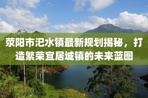滎陽市汜水鎮(zhèn)最新規(guī)劃揭秘，打造繁榮宜居城鎮(zhèn)的未來藍圖