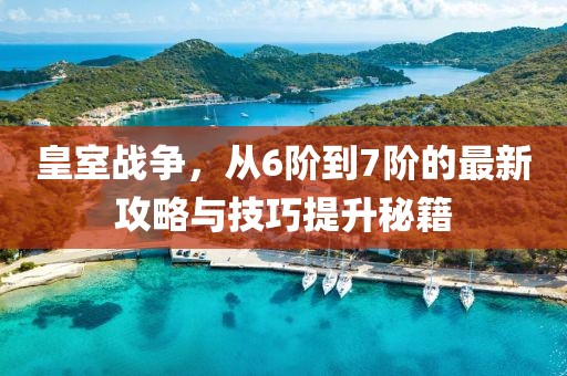 皇室戰(zhàn)爭，從6階到7階的最新攻略與技巧提升秘籍