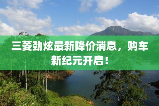 三菱勁炫最新降價(jià)消息，購車新紀(jì)元開啟！
