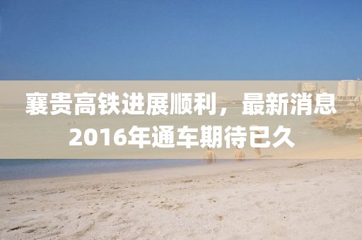襄貴高鐵進展順利，最新消息2016年通車期待已久