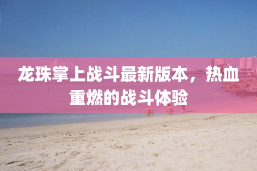 龍珠掌上戰(zhàn)斗最新版本，熱血重燃的戰(zhàn)斗體驗(yàn)