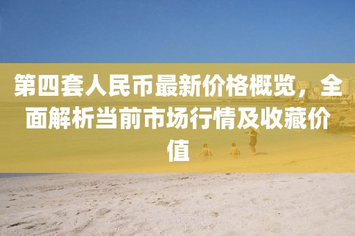 第四套人民幣最新價(jià)格概覽，全面解析當(dāng)前市場(chǎng)行情及收藏價(jià)值
