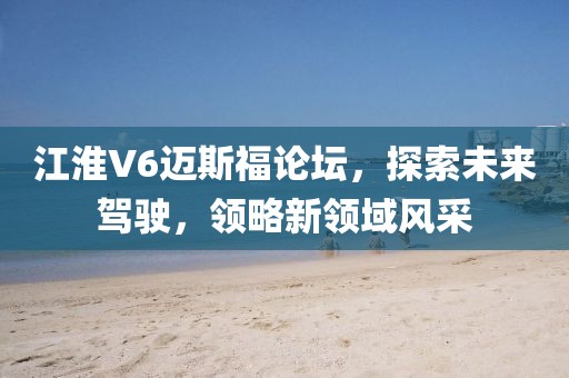 江淮V6邁斯福論壇，探索未來駕駛，領(lǐng)略新領(lǐng)域風(fēng)采
