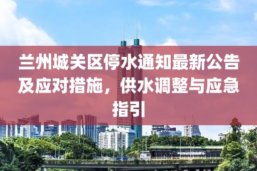 蘭州城關(guān)區(qū)停水通知最新公告及應(yīng)對措施，供水調(diào)整與應(yīng)急指引
