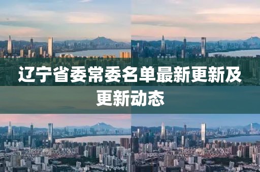 遼寧省委常委名單最新更新及更新動(dòng)態(tài)