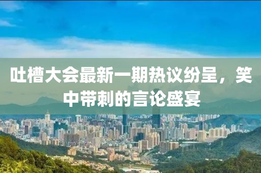吐槽大會(huì)最新一期熱議紛呈，笑中帶刺的言論盛宴