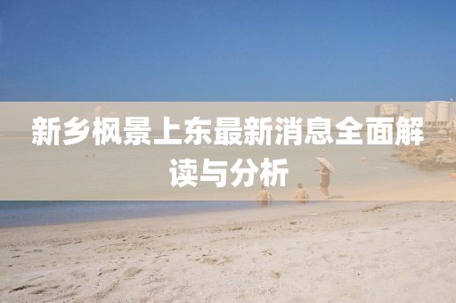 新鄉(xiāng)楓景上東最新消息全面解讀與分析