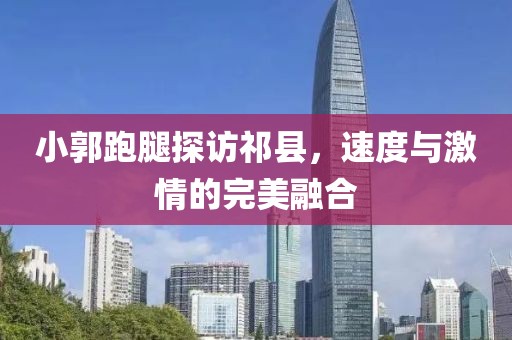 小郭跑腿探訪祁縣，速度與激情的完美融合