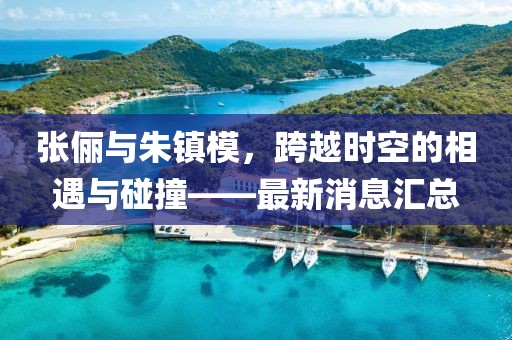 張儷與朱鎮(zhèn)模，跨越時(shí)空的相遇與碰撞——最新消息匯總